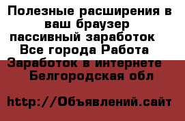 Полезные расширения в ваш браузер (пассивный заработок) - Все города Работа » Заработок в интернете   . Белгородская обл.